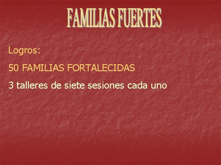 Logros: 50 FAMILIAS FORTALECIDAS 3 talleres de siete sesiones cada uno 