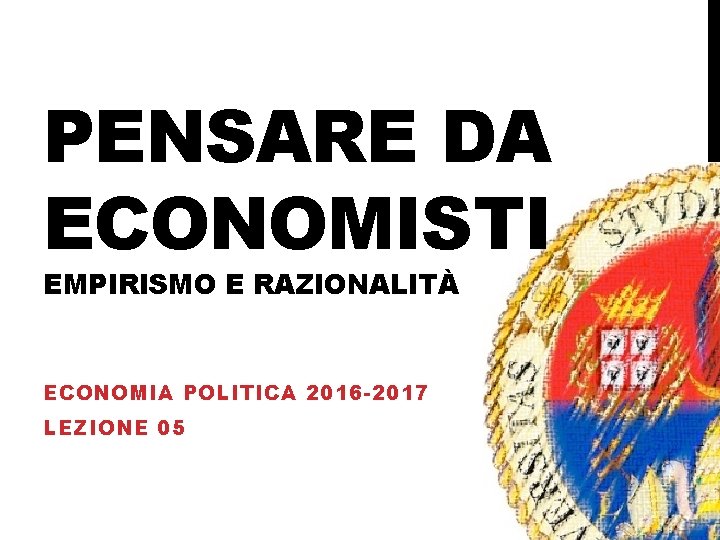 PENSARE DA ECONOMISTI EMPIRISMO E RAZIONALITÀ ECONOMIA POLITICA 2016 -2017 LEZIONE 05 