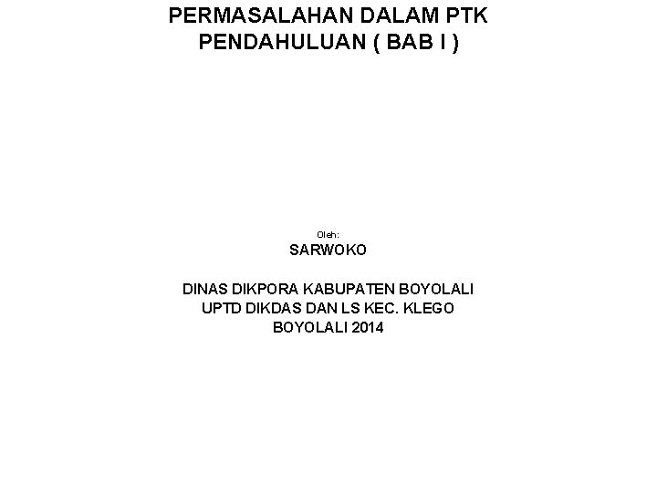 PERMASALAHAN DALAM PTK PENDAHULUAN ( BAB I ) Oleh: SARWOKO DINAS DIKPORA KABUPATEN BOYOLALI