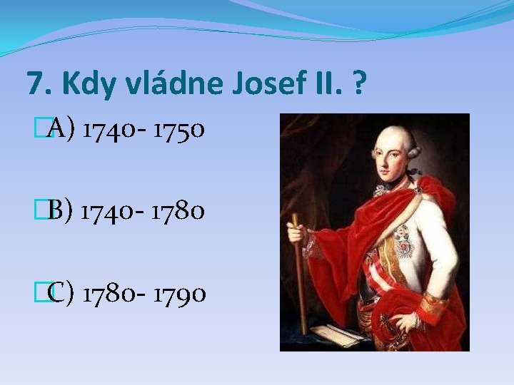 7. Kdy vládne Josef II. ? �A) 1740 - 1750 �B) 1740 - 1780