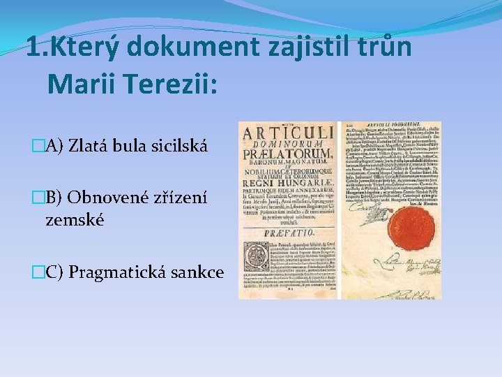 1. Který dokument zajistil trůn Marii Terezii: �A) Zlatá bula sicilská �B) Obnovené zřízení