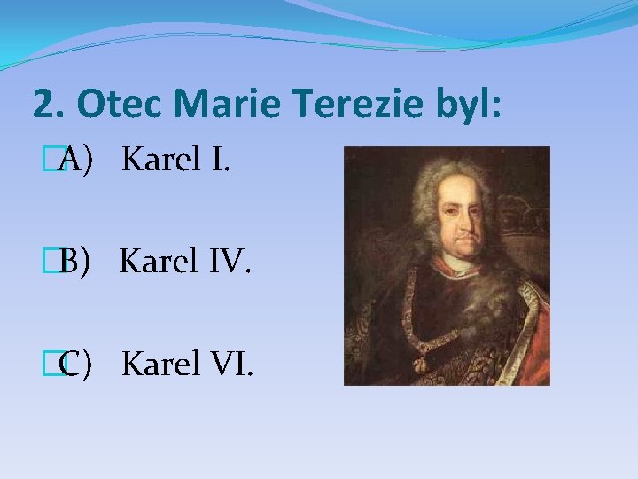 2. Otec Marie Terezie byl: �A) Karel I. �B) Karel IV. �C) Karel VI.