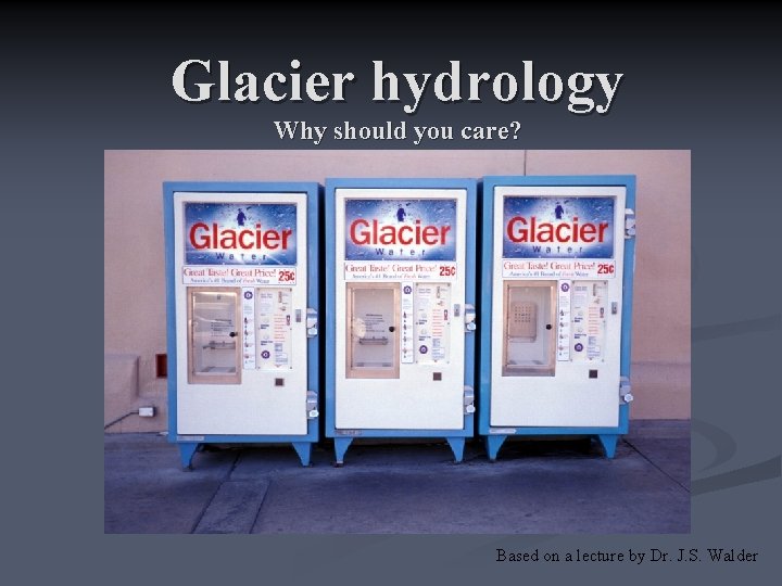 Glacier hydrology Why should you care? Based on a lecture by Dr. J. S.