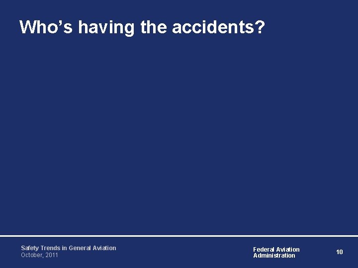 Who’s having the accidents? Safety Trends in General Aviation October, 2011 Federal Aviation Administration