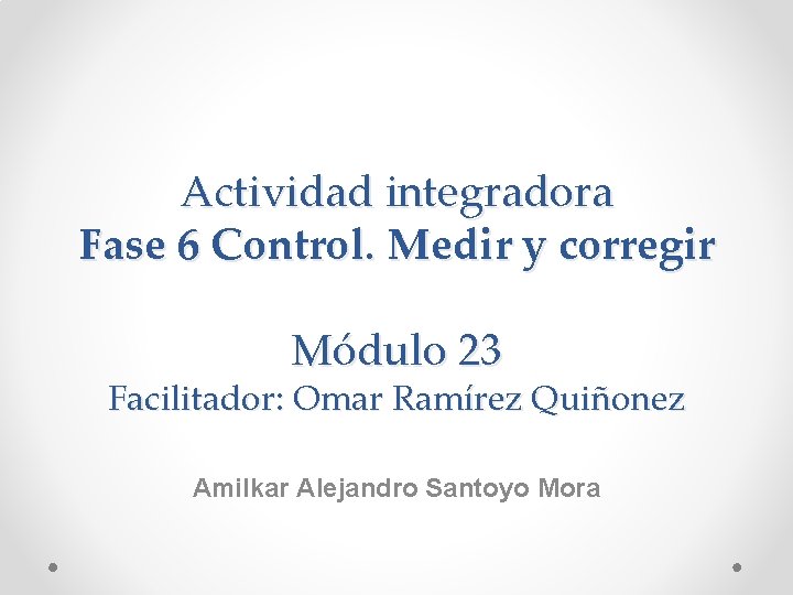Actividad integradora Fase 6 Control. Medir y corregir Módulo 23 Facilitador: Omar Ramírez Quiñonez