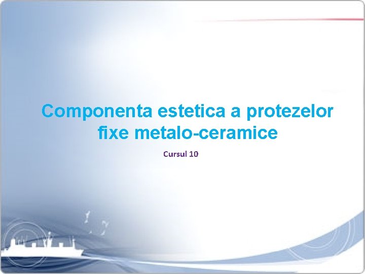 Componenta estetica a protezelor fixe metalo-ceramice Cursul 10 