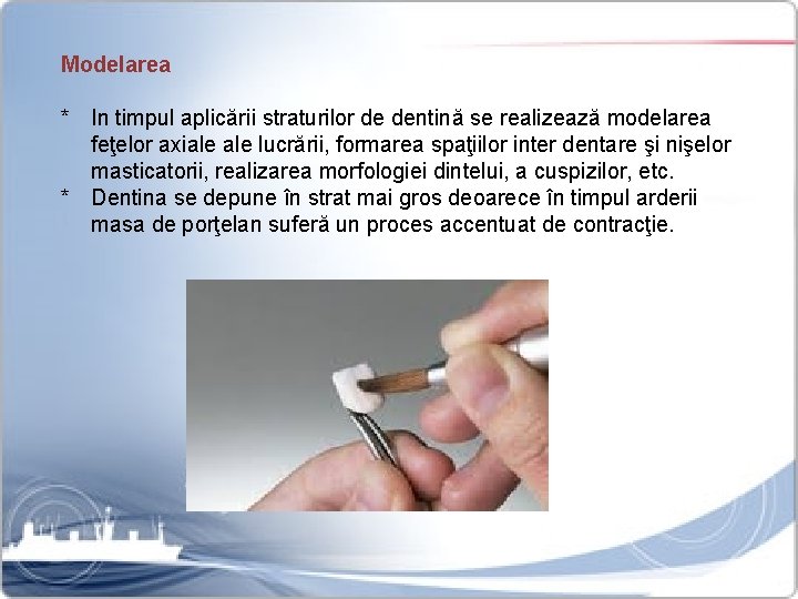 Modelarea * In timpul aplicării straturilor de dentină se realizează modelarea feţelor axiale lucrării,