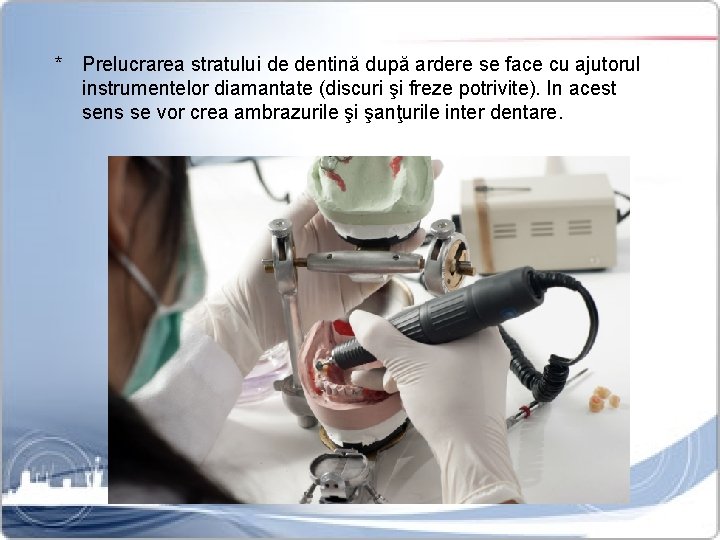 * Prelucrarea stratului de dentină după ardere se face cu ajutorul instrumentelor diamantate (discuri