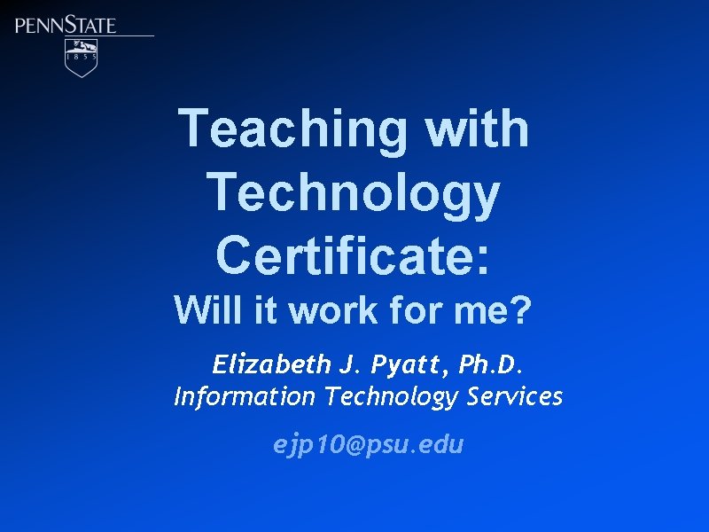 Teaching with Technology Certificate: Will it work for me? Elizabeth J. Pyatt, Ph. D.