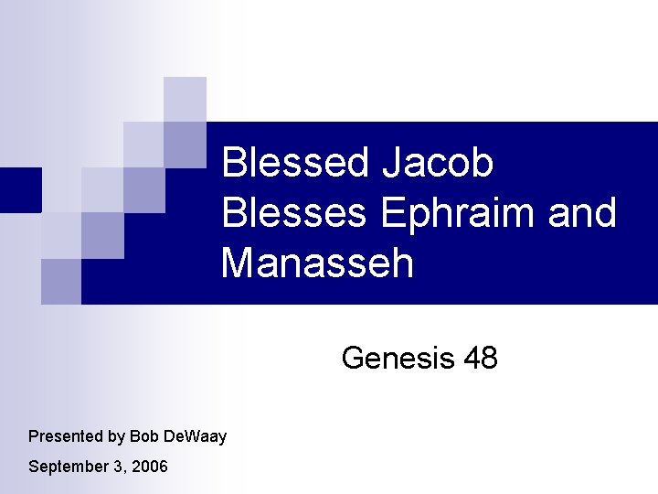 Blessed Jacob Blesses Ephraim and Manasseh Genesis 48 Presented by Bob De. Waay September