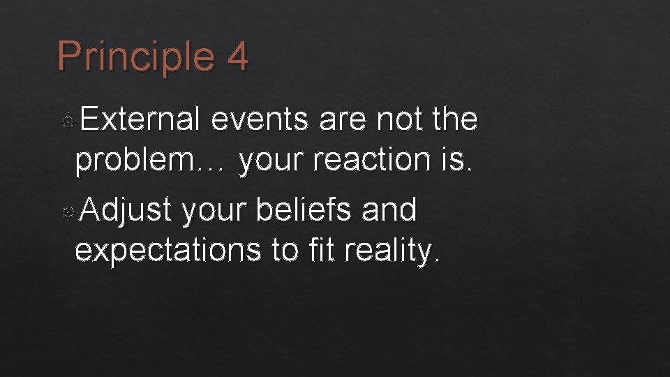 Principle 4 External events are not the problem… your reaction is. Adjust your beliefs