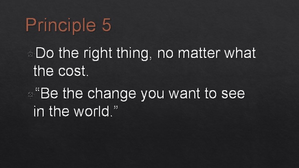 Principle 5 Do the right thing, no matter what the cost. “Be the change