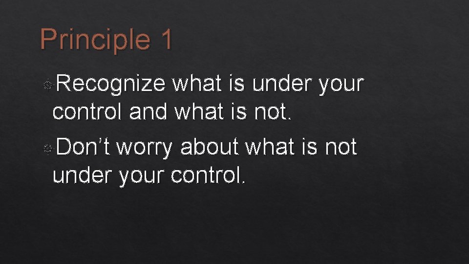 Principle 1 Recognize what is under your control and what is not. Don’t worry