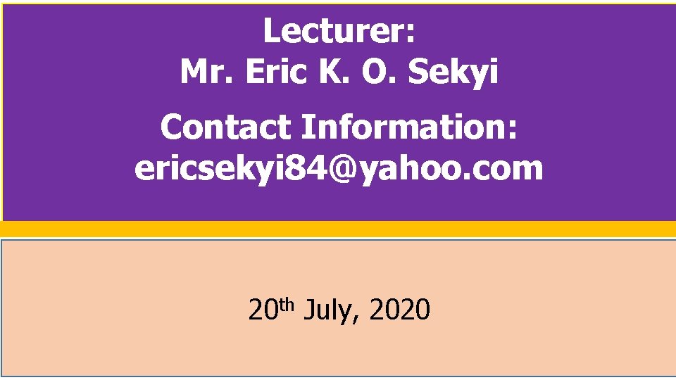 Lecturer: Mr. Eric K. O. Sekyi Contact Information: ericsekyi 84@yahoo. com 20 th July,