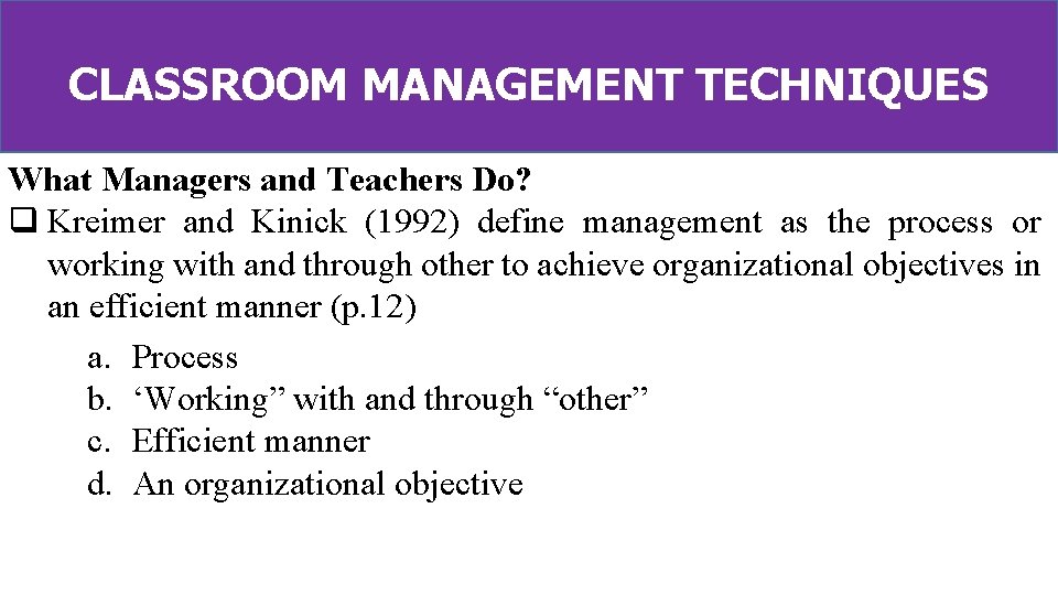 CLASSROOM MANAGEMENT TECHNIQUES What Managers and Teachers Do? q Kreimer and Kinick (1992) define