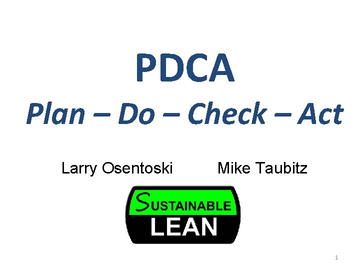 PDCA Plan – Do – Check – Act Larry Osentoski Mike Taubitz 1 