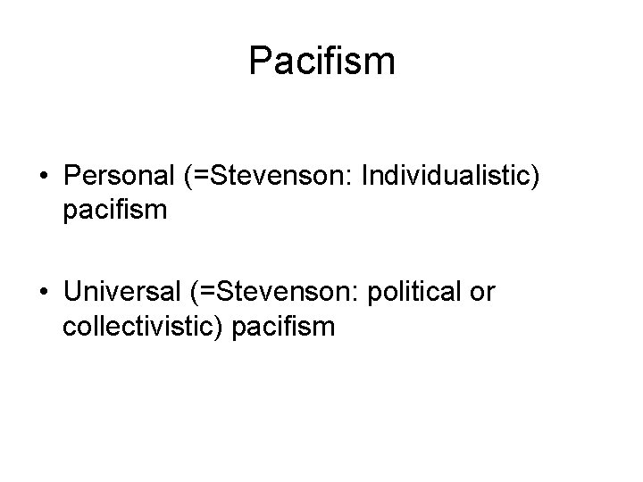 Pacifism • Personal (=Stevenson: Individualistic) pacifism • Universal (=Stevenson: political or collectivistic) pacifism 