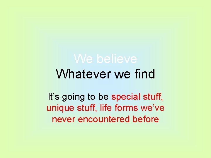 We believe Whatever we find It’s going to be special stuff, unique stuff, life