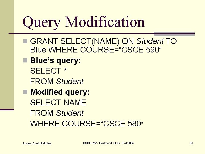 Query Modification n GRANT SELECT(NAME) ON Student TO Blue WHERE COURSE=“CSCE 590” n Blue’s