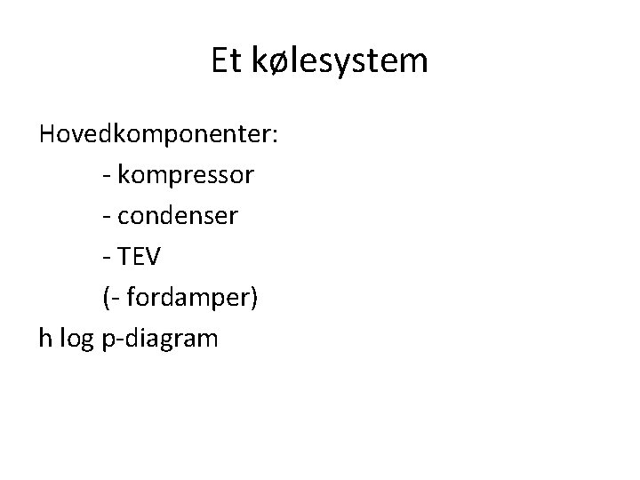 Et kølesystem Hovedkomponenter: - kompressor - condenser - TEV (- fordamper) h log p-diagram
