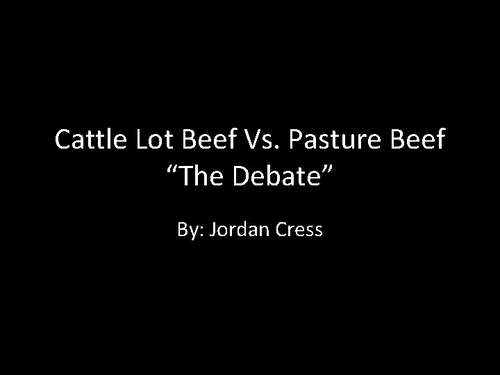 Cattle Lot Beef Vs. Pasture Beef “The Debate” By: Jordan Cress 