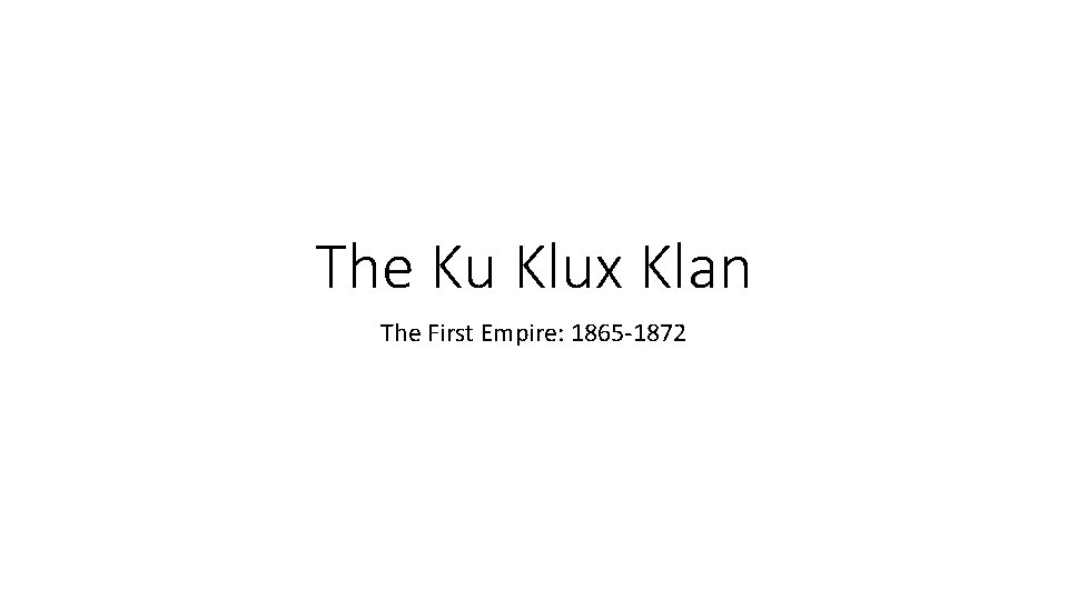 The Ku Klux Klan The First Empire: 1865 -1872 