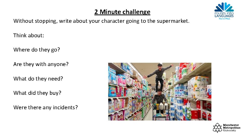 2 Minute challenge Without stopping, write about your character going to the supermarket. Think