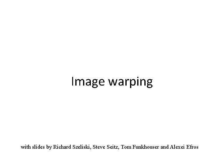 Image warping with slides by Richard Szeliski, Steve Seitz, Tom Funkhouser and Alexei Efros Image warping with slides by Richard Szeliski, Steve Seitz, Tom Funkhouser and Alexei Efros