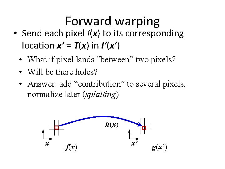 Forward warping • Send each pixel I(x) to its corresponding location x’ = T(x) Forward warping • Send each pixel I(x) to its corresponding location x’ = T(x)