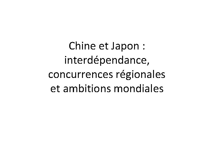 Chine et Japon : interdépendance, concurrences régionales et ambitions mondiales 