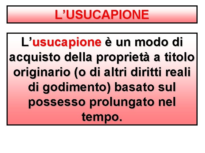 L’USUCAPIONE L’usucapione è un modo di acquisto della proprietà a titolo originario (o di