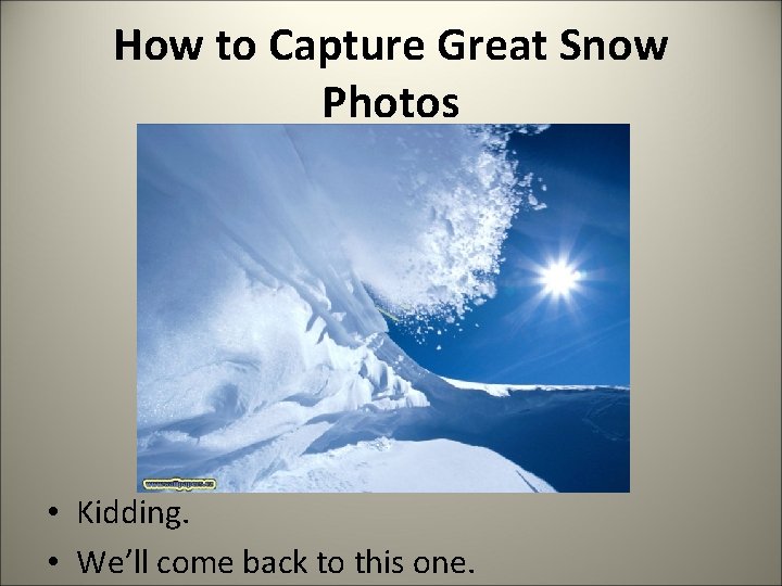 How to Capture Great Snow Photos • Kidding. • We’ll come back to this