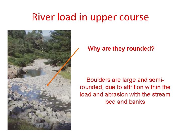 River load in upper course Why are they rounded? Boulders are large and semirounded,