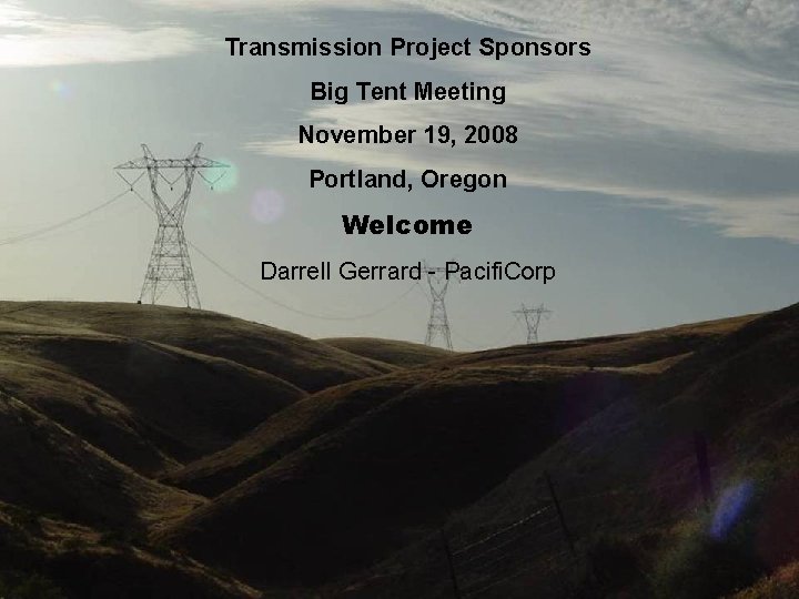 Transmission Project Sponsors Big Tent Meeting November 19, 2008 Portland, Oregon Welcome Darrell Gerrard