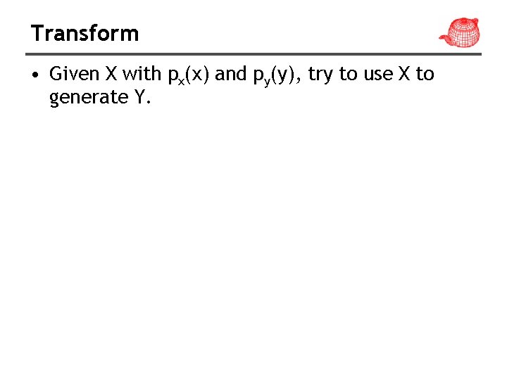Transform • Given X with px(x) and py(y), try to use X to generate