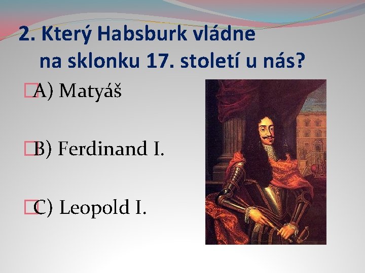 2. Který Habsburk vládne na sklonku 17. století u nás? �A) Matyáš �B) Ferdinand