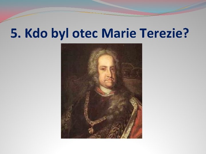 5. Kdo byl otec Marie Terezie? 