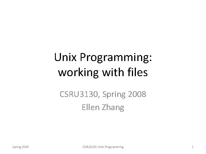 Unix Programming: working with files CSRU 3130, Spring 2008 Ellen Zhang Spring 2008 CSRU