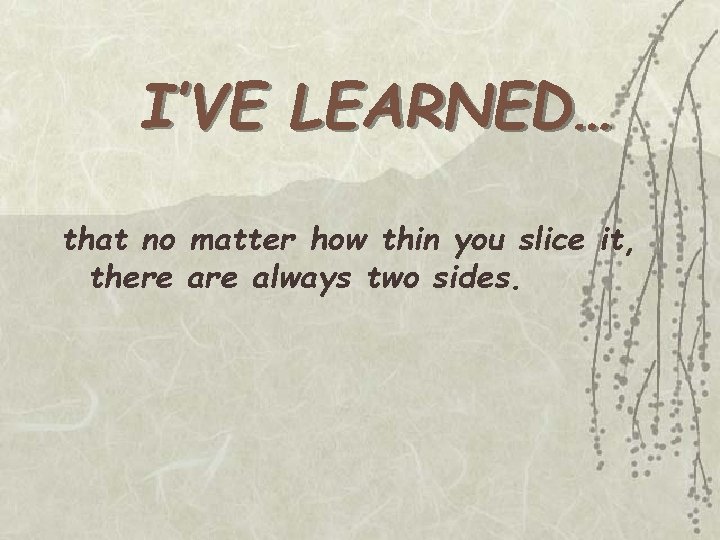 I’VE LEARNED… that no matter how thin you slice it, there always two sides.