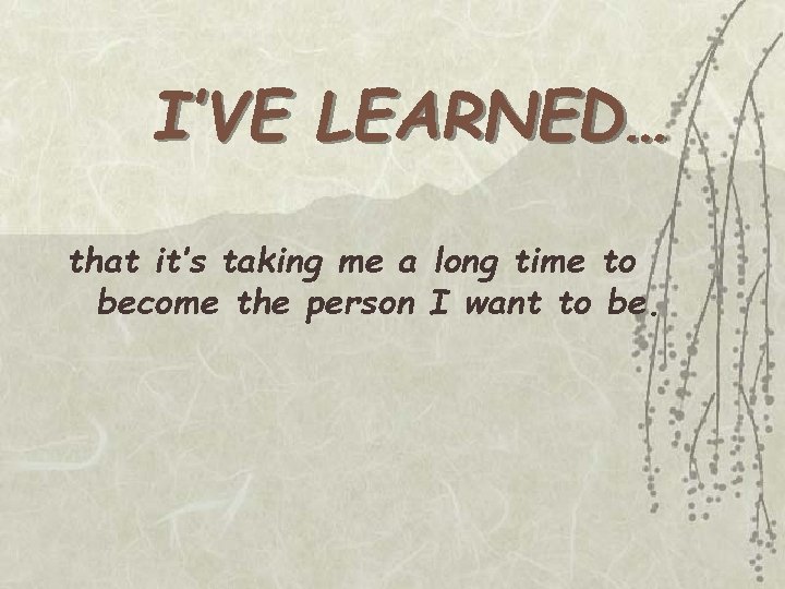 I’VE LEARNED… that it’s taking me a long time to become the person I I’VE LEARNED… that it’s taking me a long time to become the person I