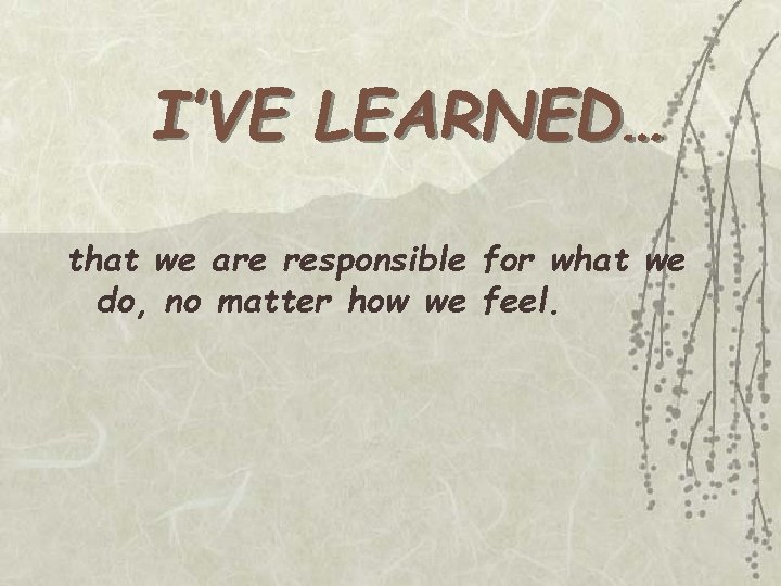 I’VE LEARNED… that we are responsible for what we do, no matter how we