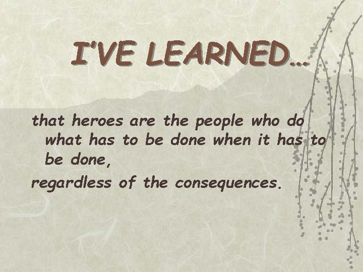 I’VE LEARNED… that heroes are the people who do what has to be done