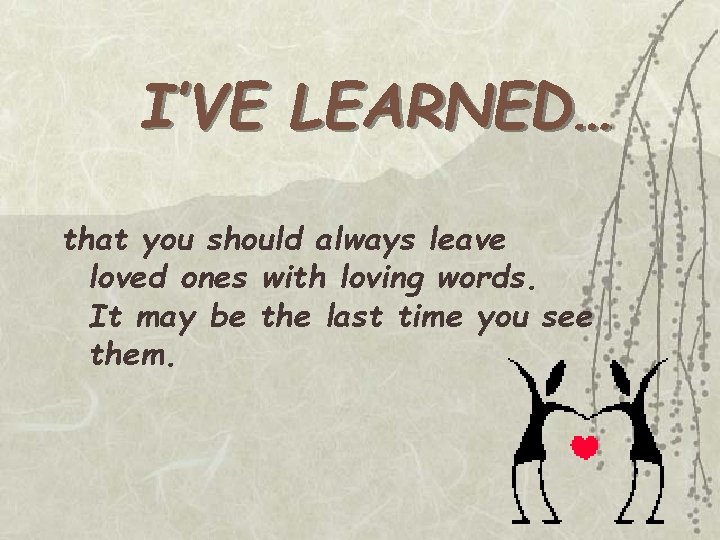 I’VE LEARNED… that you should always leave loved ones with loving words. It may