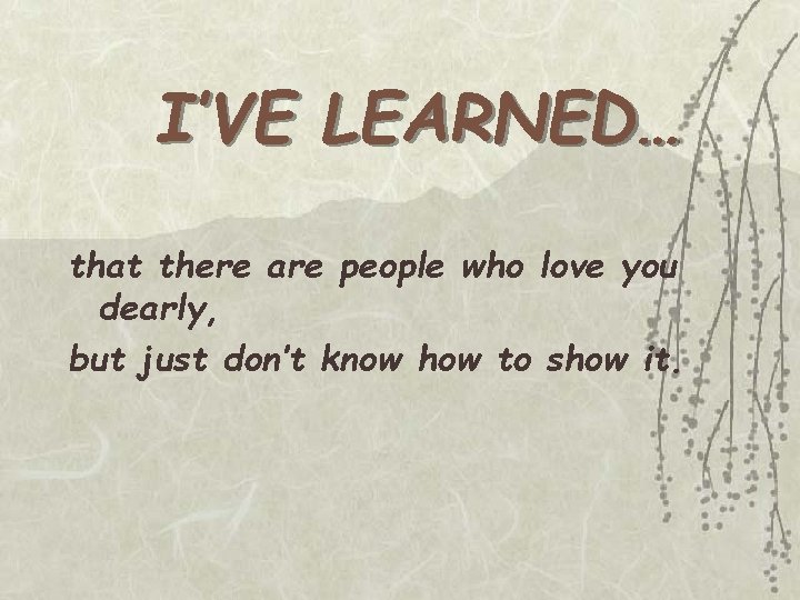 I’VE LEARNED… that there are people who love you dearly, but just don’t know I’VE LEARNED… that there are people who love you dearly, but just don’t know