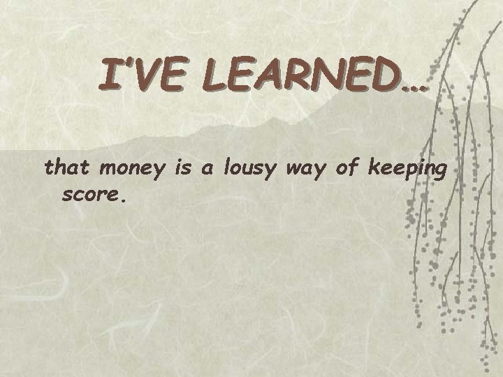 I’VE LEARNED… that money is a lousy way of keeping score. 