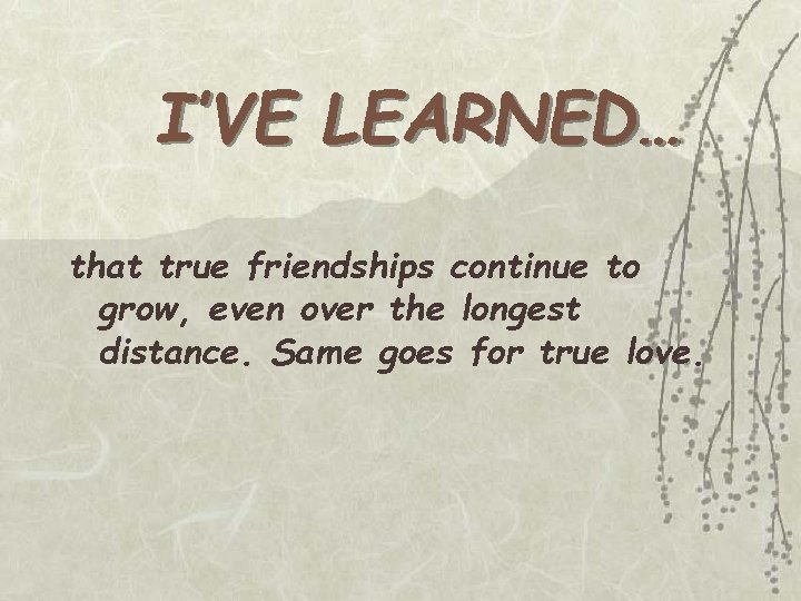 I’VE LEARNED… that true friendships continue to grow, even over the longest distance. Same I’VE LEARNED… that true friendships continue to grow, even over the longest distance. Same