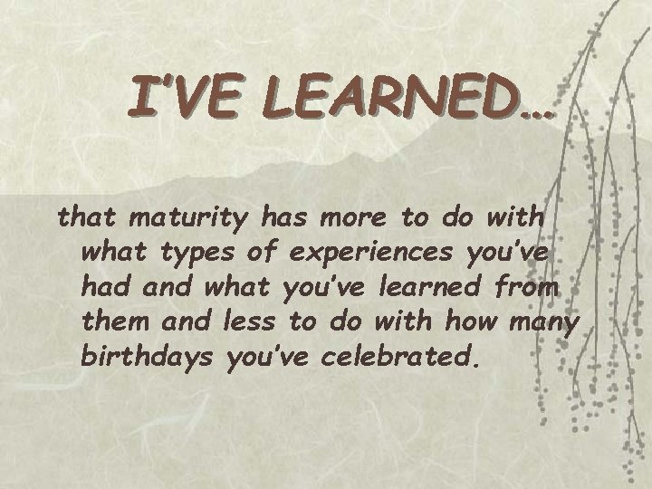 I’VE LEARNED… that maturity has more to do with what types of experiences you’ve