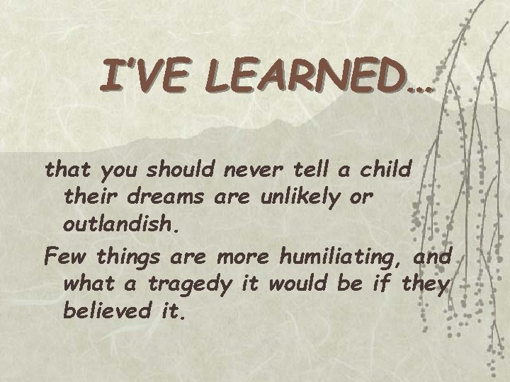 I’VE LEARNED… that you should never tell a child their dreams are unlikely or