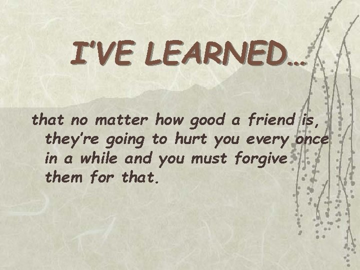 I’VE LEARNED… that no matter how good a friend is, they’re going to hurt