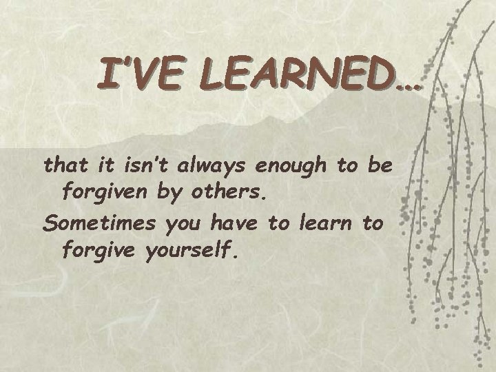 I’VE LEARNED… that it isn’t always enough to be forgiven by others. Sometimes you